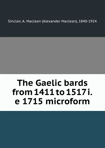 Обложка книги The Gaelic bards from 1411 to 1517 i.e 1715 microform, Alexander Maclean Sinclair