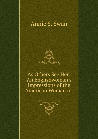 Обложка книги As Others See Her: An Englishwoman.s Impressions of the American Woman in ., Annie S. Swan