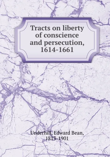 Обложка книги Tracts on liberty of conscience and persecution, 1614-1661, Edward Bean Underhill