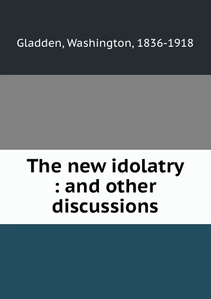 Обложка книги The new idolatry : and other discussions, Washington Gladden