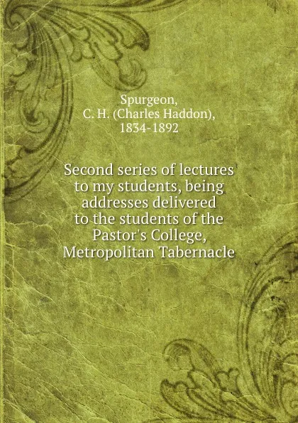 Обложка книги Second series of lectures to my students, being addresses delivered to the students of the Pastor.s College, Metropolitan Tabernacle, Charles Haddon Spurgeon