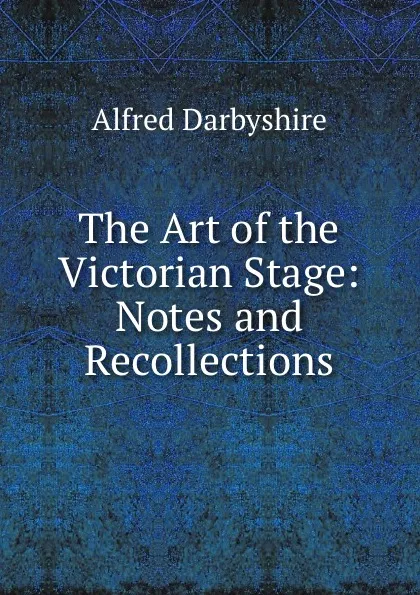 Обложка книги The Art of the Victorian Stage: Notes and Recollections, Alfred Darbyshire