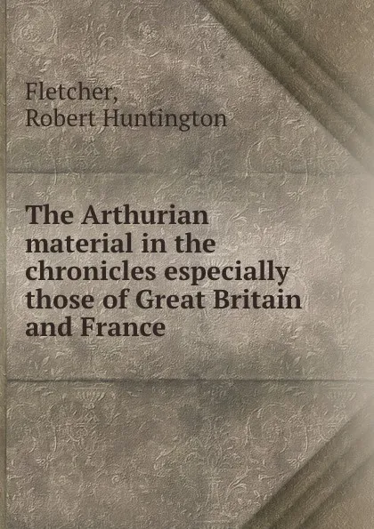 Обложка книги The Arthurian material in the chronicles especially those of Great Britain and France, Robert Huntington Fletcher