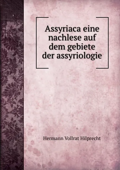 Обложка книги Assyriaca eine nachlese auf dem gebiete der assyriologie, Hilprecht Hermann Vollrat