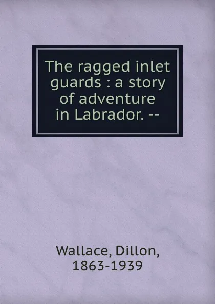 Обложка книги The ragged inlet guards : a story of adventure in Labrador. --, Dillon Wallace