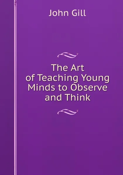 Обложка книги The Art of Teaching Young Minds to Observe and Think, John Gill