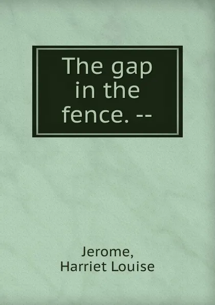 Обложка книги The gap in the fence. --, Harriet Louise Jerome