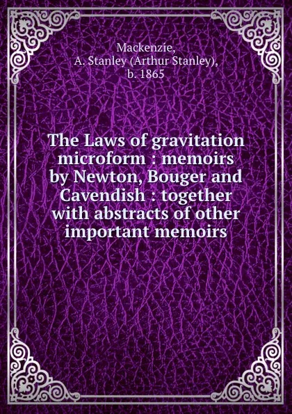 Обложка книги The Laws of gravitation microform : memoirs by Newton, Bouger and Cavendish : together with abstracts of other important memoirs, Arthur Stanley Mackenzie