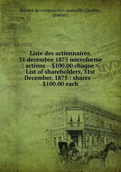 Обложка книги Liste des actionnaires, 31 decembre 1875 microforme : actions --.100.00 chaque . List of shareholders, 31st December, 1875 : shares --.100.00 each, Québec