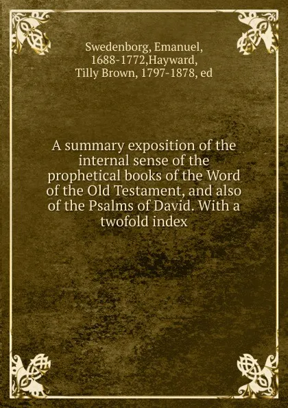 Обложка книги A summary exposition of the internal sense of the prophetical books of the Word of the Old Testament, and also of the Psalms of David. With a twofold index, Emanuel Swedenborg