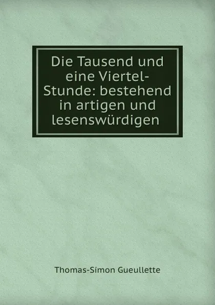 Обложка книги Die Tausend und eine Viertel-Stunde: bestehend in artigen und lesenswurdigen ., Thomas-Simon Gueullette