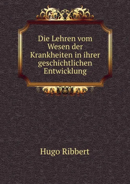 Обложка книги Die Lehren vom Wesen der Krankheiten in ihrer geschichtlichen Entwicklung, Hugo Ribbert