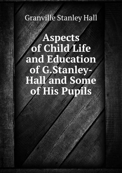 Обложка книги Aspects of Child Life and Education of G.Stanley-Hall and Some of His Pupils, G. Stanley Hall