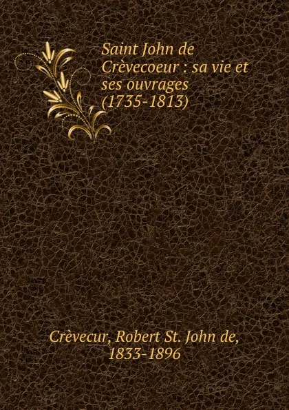 Обложка книги Saint John de Crevecoeur : sa vie et ses ouvrages (1735-1813), Robert St. John de Crèvecur