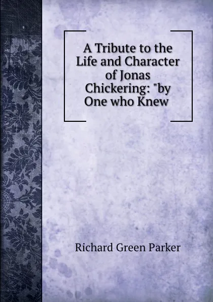 Обложка книги A Tribute to the Life and Character of Jonas Chickering: 