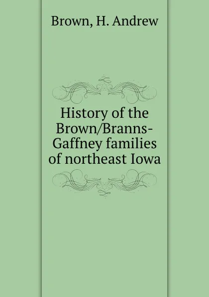 Обложка книги History of the Brown/Branns-Gaffney families of northeast Iowa, H. Andrew Brown