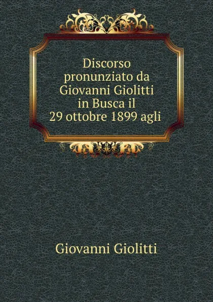 Обложка книги Discorso pronunziato da Giovanni Giolitti in Busca il 29 ottobre 1899 agli ., Giovanni Giolitti