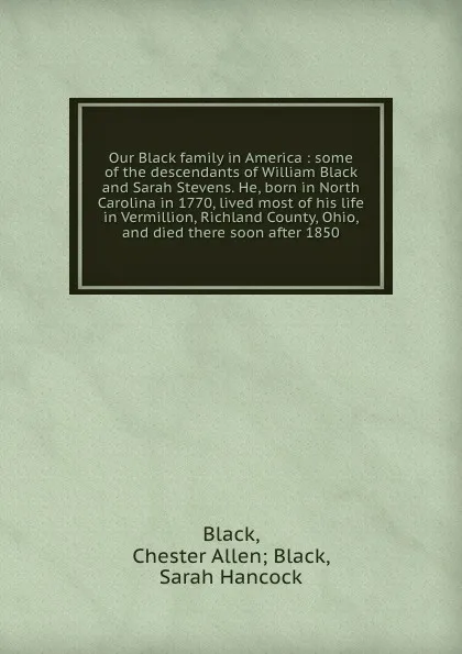 Обложка книги Our Black family in America : some of the descendants of William Black and Sarah Stevens. He, born in North Carolina in 1770, lived most of his life in Vermillion, Richland County, Ohio, and died there soon after 1850, Chester Allen Black Black