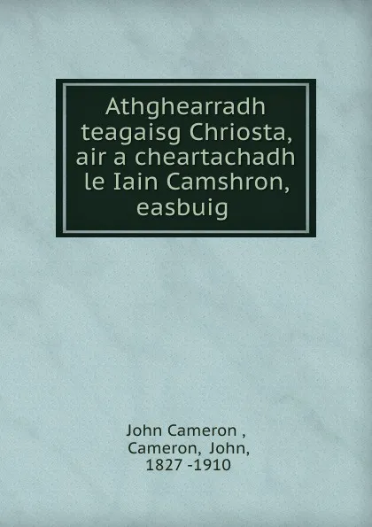 Обложка книги Athghearradh teagaisg Chriosta, air a cheartachadh le Iain Camshron, easbuig ., John Cameron