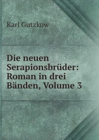 Обложка книги Die neuen Serapionsbruder: Roman in drei Banden, Volume 3, Gutzkow Karl