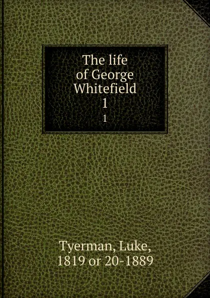 Обложка книги The life of George Whitefield. 1, Luke Tyerman