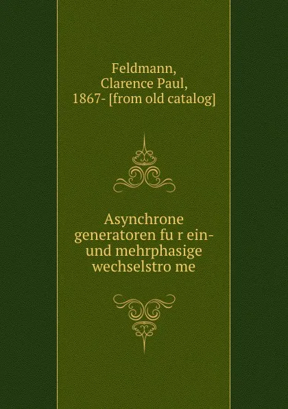 Обложка книги Asynchrone generatoren fur ein- und mehrphasige wechselstrome, Clarence Paul Feldmann