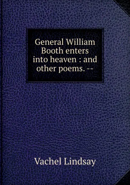 Обложка книги General William Booth enters into heaven : and other poems. --, Lindsay Vachel