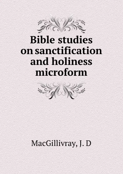 Обложка книги Bible studies on sanctification and holiness microform, J.D. MacGillivray