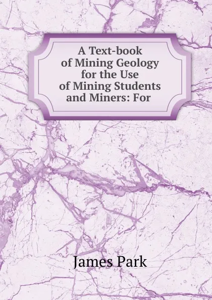 Обложка книги A Text-book of Mining Geology for the Use of Mining Students and Miners: For ., James Park