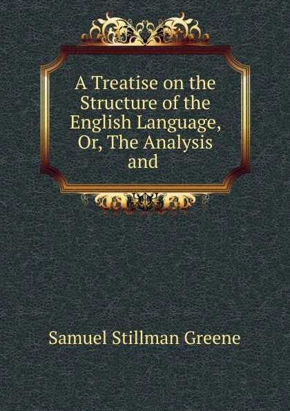 Обложка книги A Treatise on the Structure of the English Language, Or, The Analysis and ., Samuel Stillman Greene