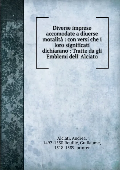 Обложка книги Diverse imprese accomodate a diuerse moralita : con versi che i loro significati dichiarano : Tratte da gli Emblemi dell. Alciato, Andrea Alciati