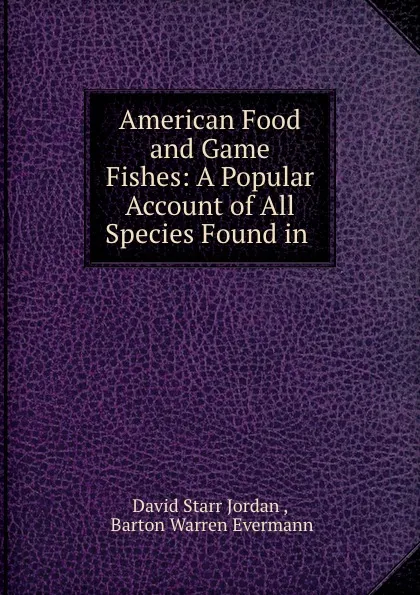 Обложка книги American Food and Game Fishes: A Popular Account of All Species Found in ., David Starr Jordan