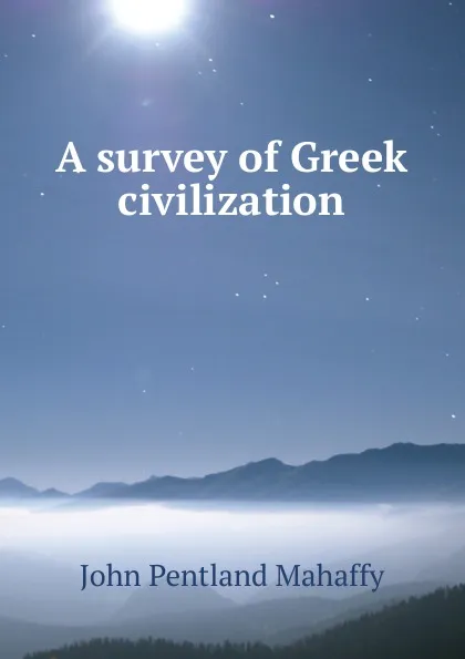 Обложка книги A survey of Greek civilization, Mahaffy John Pentland