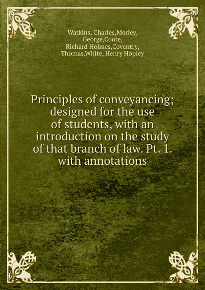 Обложка книги Principles of conveyancing; designed for the use of students, with an introduction on the study of that branch of law. Pt. 1. with annotations, Charles Watkins