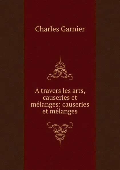 Обложка книги A travers les arts, causeries et melanges: causeries et melanges, Charles Garnier