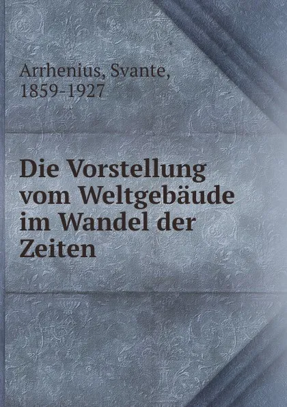 Обложка книги Die Vorstellung vom Weltgebaude im Wandel der Zeiten, Svante Arrhenius