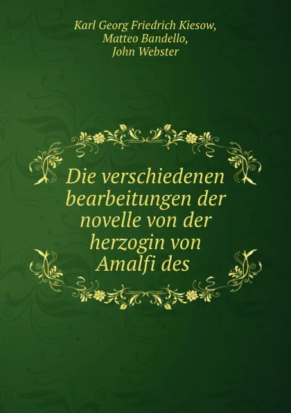 Обложка книги Die verschiedenen bearbeitungen der novelle von der herzogin von Amalfi des ., Karl Georg Friedrich Kiesow