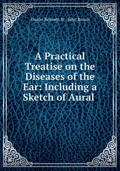 Обложка книги A Practical Treatise on the Diseases of the Ear: Including a Sketch of Aural ., Daniel Bennett St. John Roosa