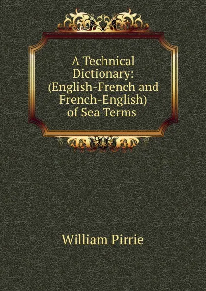 Обложка книги A Technical Dictionary: (English-French and French-English) of Sea Terms ., William Pirrie