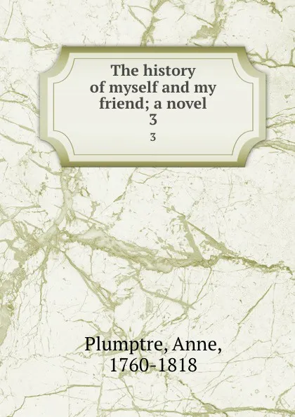 Обложка книги The history of myself and my friend; a novel. 3, Anne Plumptre