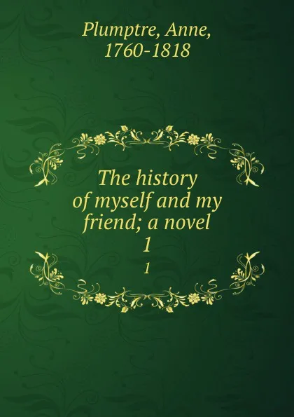 Обложка книги The history of myself and my friend; a novel. 1, Anne Plumptre