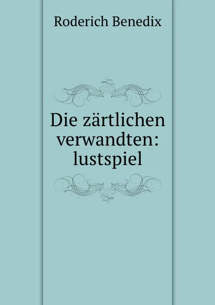 Обложка книги Die zartlichen verwandten: lustspiel, Roderich Benedix