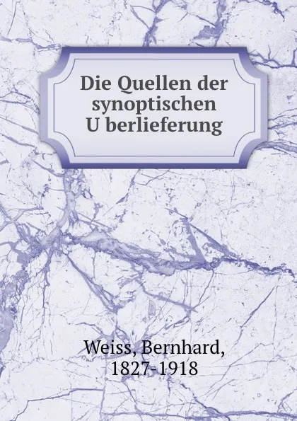 Обложка книги Die Quellen der synoptischen Uberlieferung, Bernhard Weiss