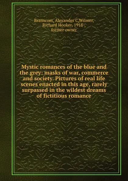 Обложка книги Mystic romances of the blue and the grey: masks of war, commerce and society. Pictures of real life scenes enacted in this age, rarely surpassed in the wildest dreams of fictitious romance, Alexander C. Branscom