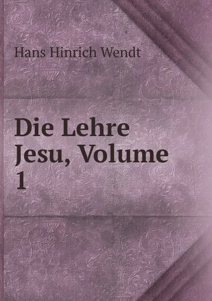 Обложка книги Die Lehre Jesu, Volume 1, Hans Hinrich Wendt