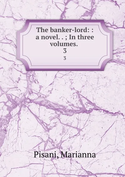 Обложка книги The banker-lord: : a novel. . ; In three volumes. . 3, Marianna Pisani