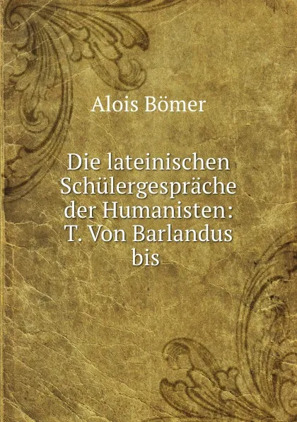 Обложка книги Die lateinischen Schulergesprache der Humanisten: T. Von Barlandus bis ., Alois Bömer