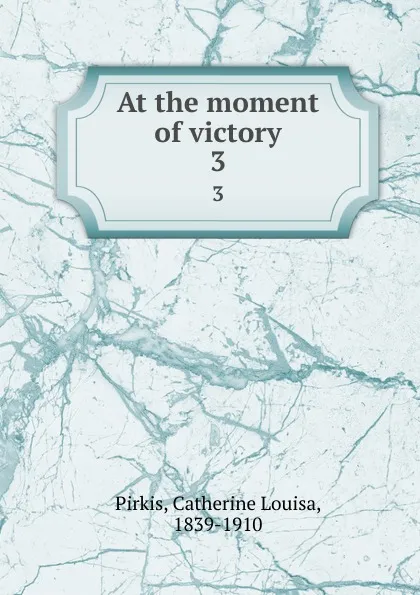 Обложка книги At the moment of victory. 3, Catherine Louisa Pirkis