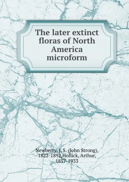 Обложка книги The later extinct floras of North America microform, John Strong Newberry