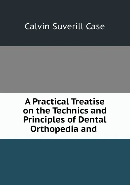 Обложка книги A Practical Treatise on the Technics and Principles of Dental Orthopedia and ., Calvin Suverill Case